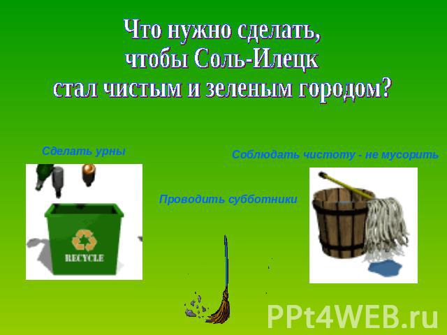 Что нужно сделать,чтобы Соль-Илецкстал чистым и зеленым городом?