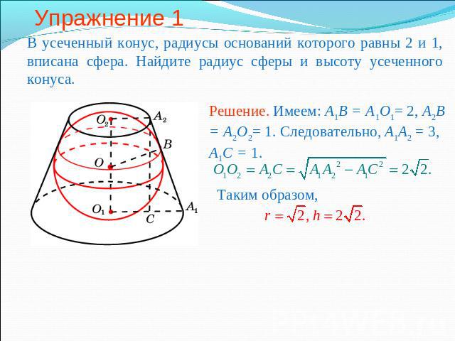 Упражнение 1В усеченный конус, радиусы оснований которого равны 2 и 1, вписана сфера. Найдите радиус сферы и высоту усеченного конуса.Решение. Имеем: A1B = A1O1= 2, A2B = A2O2= 1. Следовательно, A1A2 = 3, A1C = 1.