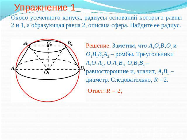 Упражнение 1 Около усеченного конуса, радиусы оснований которого равны 2 и 1, а образующая равна 2, описана сфера. Найдите ее радиус.Решение. Заметим, что A1O1B2O2 и O1B1B2A2 – ромбы. Треугольники A1O1A2, O1A2B2, O1B1B2 – равносторонние и, значит, A…