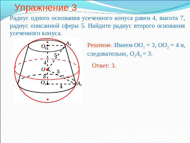 Упражнение 3 Радиус одного основания усеченного конуса равен 4, высота 7, радиус описанной сферы 5. Найдите радиус второго основания усеченного конуса. Решение. Имеем OO1 = 3, OO2 = 4 и, следовательно, O2A2 = 3.