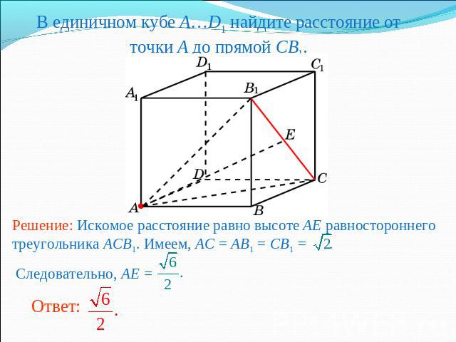 В единичном кубе A…D1 найдите расстояние от точки A до прямой CB1.Решение: Искомое расстояние равно высоте AE равностороннего треугольника ACB1. Имеем, AC = AB1 = CB1 = . Следовательно, AE =