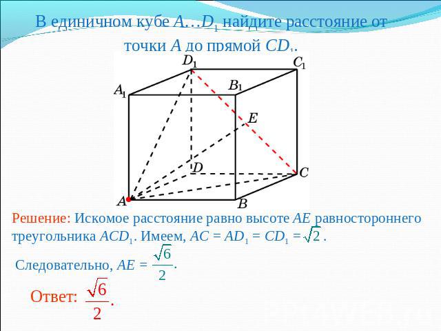 В единичном кубе A…D1 найдите расстояние от точки A до прямой CD1.Решение: Искомое расстояние равно высоте AE равностороннего треугольника ACD1. Имеем, AC = AD1 = CD1 = . Следовательно, AE =