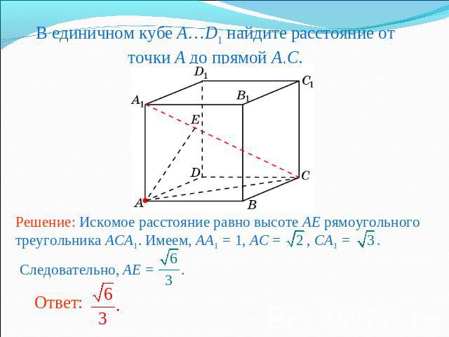 В единичном кубе A…D1 найдите расстояние от точки A до прямой A1C.Решение: Искомое расстояние равно высоте AE рямоугольного треугольника ACA1. Имеем, AA1 = 1, AC = , CA1 = . Следовательно, AE = .
