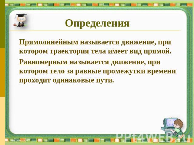 Определения Прямолинейным называется движение, при котором траектория тела имеет вид прямой.Равномерным называется движение, при котором тело за равные промежутки времени проходит одинаковые пути.