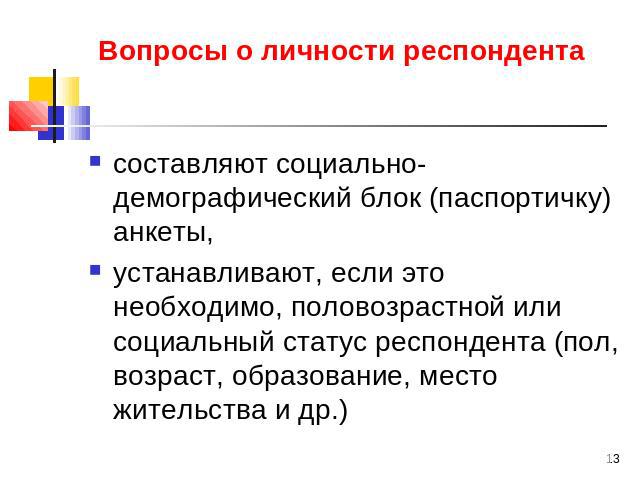 Вопросы о личности респондента составляют социально-демографический блок (паспортичку) анкеты,устанавливают, если это необходимо, половозрастной или социальный статус респондента (пол, возраст, образование, место жительства и др.)