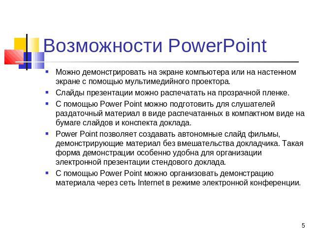 Возможности PowerPoint Можно демонстрировать на экране компьютера или на настенном экране с помощью мультимедийного проектора.Слайды презентации можно распечатать на прозрачной пленке. С помощью Power Point можно подготовить для слушателей раздаточн…