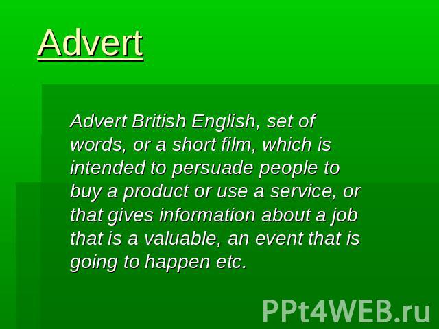 Advert Advert British English, set of words, or a short film, which is intended to persuade people to buy a product or use a service, or that gives information about a job that is a valuable, an event that is going to happen etc.