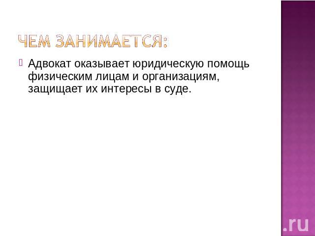 Чем занимается: Адвокат оказывает юридическую помощь физическим лицам и организациям, защищает их интересы в суде.