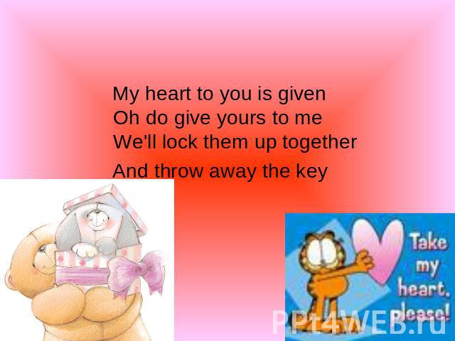 My heart to you is givenOh do give yours to meWe'll lock them up together And throw away the key