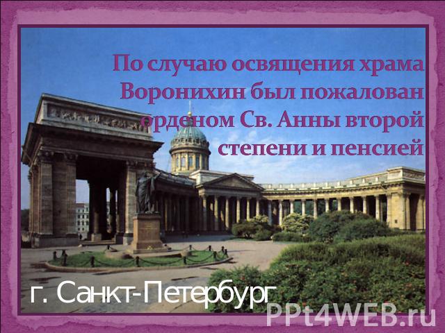 По случаю освящения храма Воронихин был пожалован орденом Св. Анны второй степени и пенсией г. Санкт-Петербург