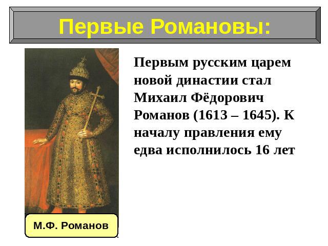 Первым русским царем новой династии стал Михаил Фёдорович Романов (1613 – 1645). К началу правления ему едва исполнилось 16 лет