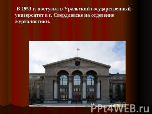     В 1953 г. поступил в Уральский государственный университет в г. Свердловске