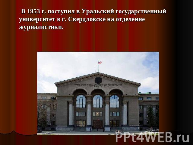     В 1953 г. поступил в Уральский государственный университет в г. Свердловске на отделение журналистики.