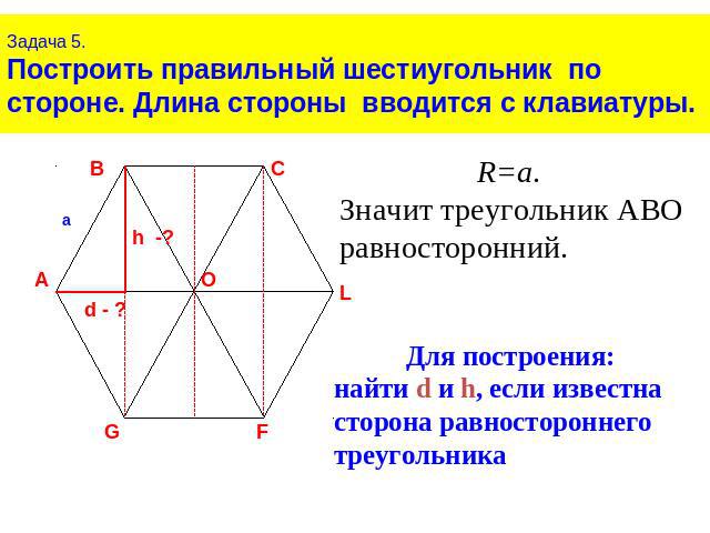 Задача 5.Построить правильный шестиугольник по стороне. Длина стороны вводится с клавиатуры.Значит треугольник АВО равносторонний. Для построения:найти d и h, если известна сторона равностороннего треугольника