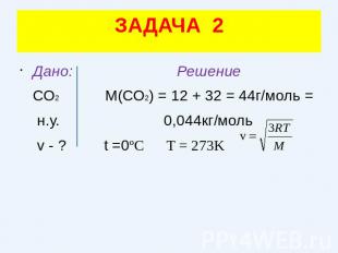 ЗАДАЧА 2Дано: Решение СО2 М(СО2) = 12 + 32 = 44г/моль = н.у. 0,044кг/моль v - ?