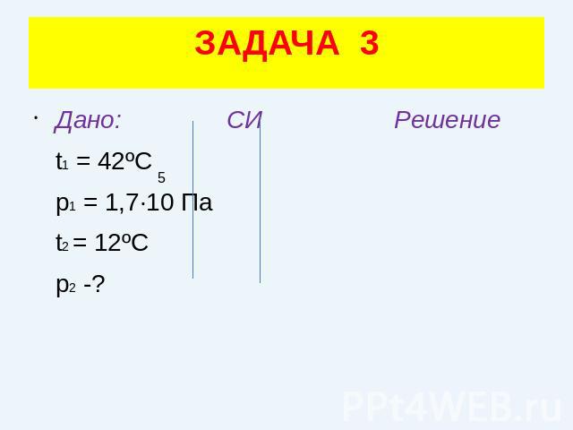 ЗАДАЧА 3Дано: СИ Решение t1 = 42ºC p1 = 1,7·10 Па t2 = 12ºC p2 -?