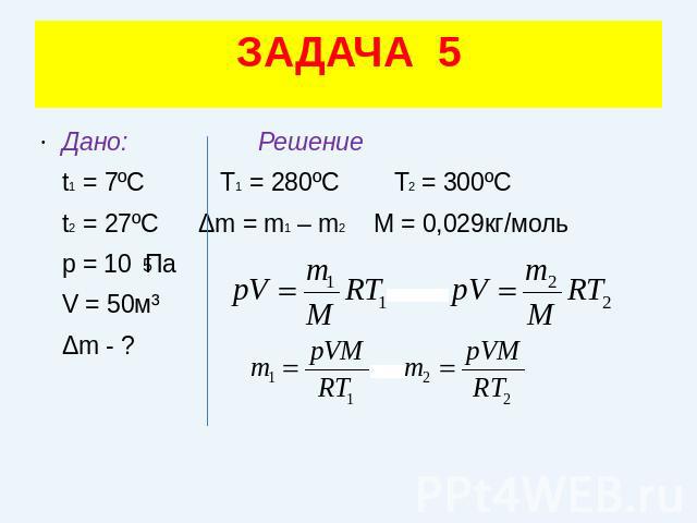 ЗАДАЧА 5Дано: Решение t1 = 7ºC Т1 = 280ºС Т2 = 300ºС t2 = 27ºC Δm = m1 – m2 M = 0,029кг/моль p = 10 Па V = 50м³ Δm - ?