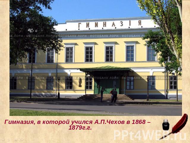 Гимназия, в которой учился А.П.Чехов в 1868 – 1879г.г.