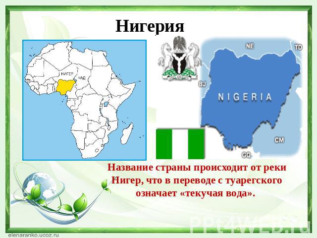 НигерияНазвание страны происходит от реки Нигер, что в переводе с туарегского означает «текучая вода».