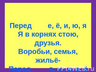 Перед е, ё, и, ю, яЯ в корнях стою, друзья.Воробьи, семья, жильё-Перед я, ю, и,