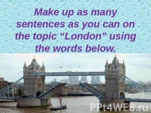Make up as many sentences as you can on the topic “London” using the words below