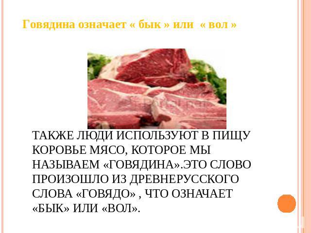 Также люди используют в пищу коровье мясо, которое мы называем «говядина».Это слово произошло из древнерусского слова «говядо» , что означает «бык» или «вол».