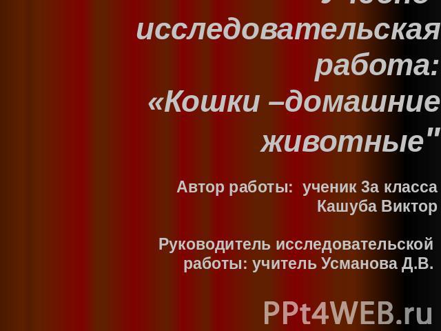 Учебно-исследовательская работа:«Кошки –домашние животные"Автор работы: ученик 3а классаКашуба Виктор Руководитель исследовательской работы: учитель Усманова Д.В.