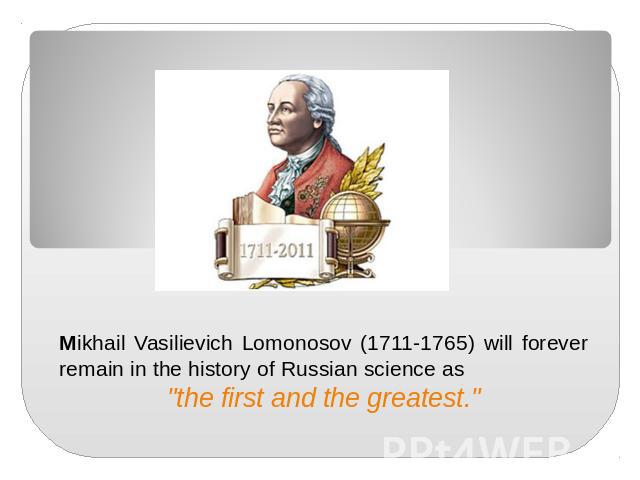 Mikhail Vasilievich Lomonosov (1711-1765) will forever remain in the history of Russian science as "the first and the greatest."