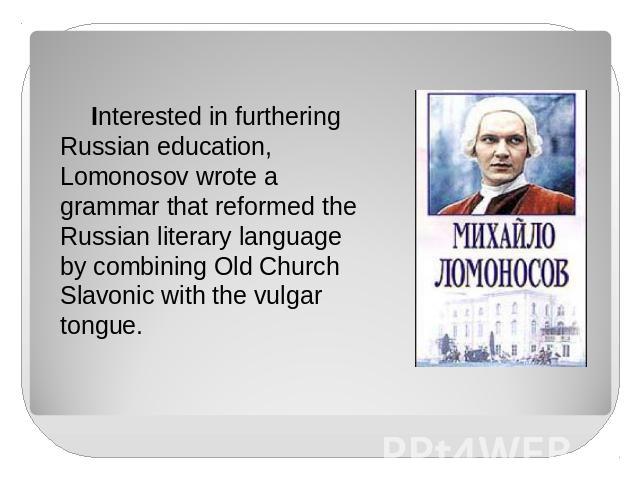 Interested in furthering Russian education, Lomonosov wrote a grammar that reformed the Russian literary language by combining Old Church Slavonic with the vulgar tongue.