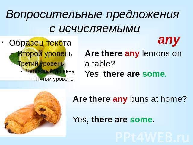 Вопросительные предложенияс исчисляемыми Are there any lemons on a table?Yes, there are some.Are there any buns at home?Yes, there are some.