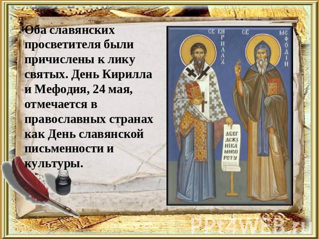 Оба славянских просветителя были причислены к лику святых. День Кирилла и Мефодия, 24 мая, отмечается в православных странах как День славянской письменности и культуры.