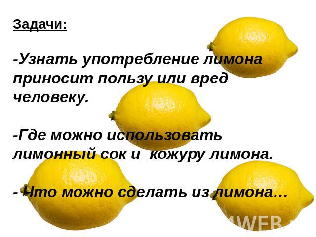 Задачи:-Узнать употребление лимона приносит пользу или вред человеку.-Где можно использовать лимонный сок и кожуру лимона.- Что можно сделать из лимона…