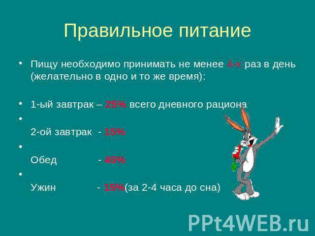 Пищу необходимо принимать не менее 4-х раз в день (желательно в одно и то же время):1-ый завтрак – 25% всего дневного рациона2-ой завтрак - 15%Обед - 45%Ужин - 15%(за 2-4 часа до сна)