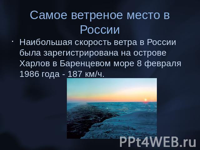 Самое ветреное место в РоссииНаибольшая скорость ветра в России была зарегистрирована на острове Харлов в Баренцевом море 8 февраля 1986 года - 187 км/ч.