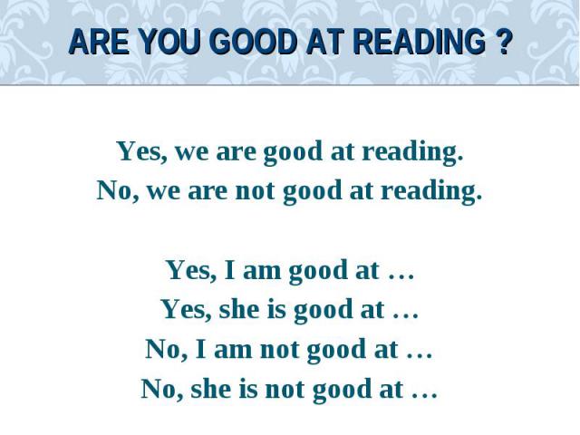 Yes, we are good at reading.Yes, we are good at reading.No, we are not good at reading.Yes, I am good at …Yes, she is good at …No, I am not good at …No, she is not good at …