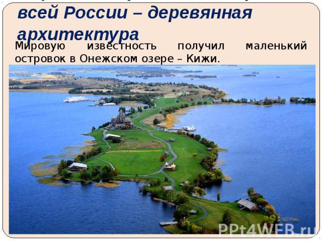 Еще одна гордость Севера и всей России – деревянная архитектураМировую известность получил маленький островок в Онежском озере – Кижи.