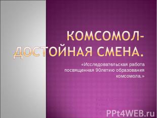 Комсомол- достойная смена«Исследовательская работа посвященная 90летию образован