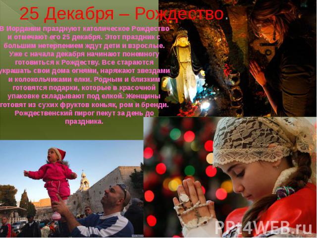 В Иордании празднуют католическое Рождество и отмечают его 25 декабря. Этот праздник с большим нетерпением ждут дети и взрослые. Уже с начала декабря начинают понемногу готовиться к Рождеству. Все стараются украшать свои дома огнями, наряжают звезда…