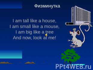 Физминутка I am tall like a house, I am small like a mouse, I am big like a tree