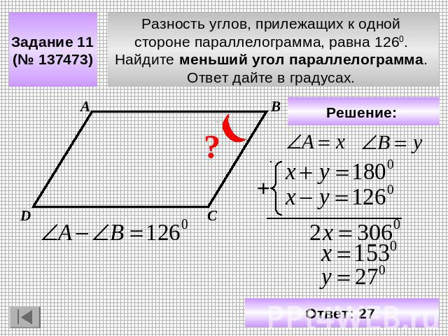 Задание 11 (№ 137473) Разность углов, прилежащих к одной стороне параллелограмма, равна 1260. Найдите меньший угол параллелограмма. Ответ дайте в градусах. Решение: Ответ: 27
