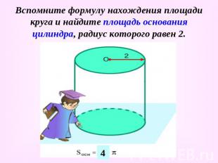 Вспомните формулу нахождения площади круга и найдите площадь основания цилиндра,