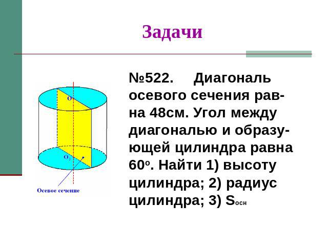 Задачи №522. Диагональ осевого сечения рав-на 48см. Угол между диагональю и образу-ющей цилиндра равна 60o. Найти 1) высоту цилиндра; 2) радиус цилиндра; 3) Sосн