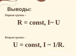 Выводы: Первая группа – R = const, I~ U Вторая группа – U = const, I ~ 1/R.