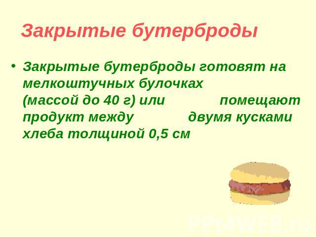 Закрытые бутерброды Закрытые бутерброды готовят на мелкоштучных булочках (массой до 40 г) или помещают продукт между двумя кусками хлеба толщиной 0,5 см