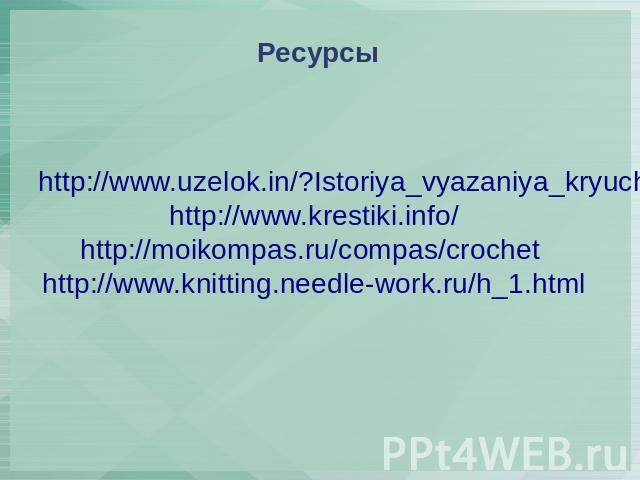 Ресурсы http://www.uzelok.in/?Istoriya_vyazaniya_kryuchkom http://www.krestiki.info/ http://moikompas.ru/compas/crochet http://www.knitting.needle-work.ru/h_1.html