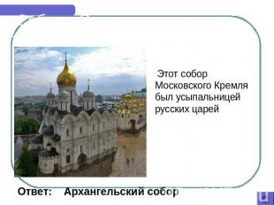 Соборы России Этот собор Московского Кремля был усыпальницей русских царей Ответ