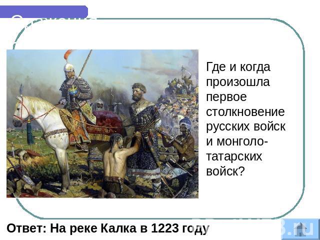 Сражения Где и когда произошла первое столкновение русских войск и монголо-татарских войск? Ответ: На реке Калка в 1223 году