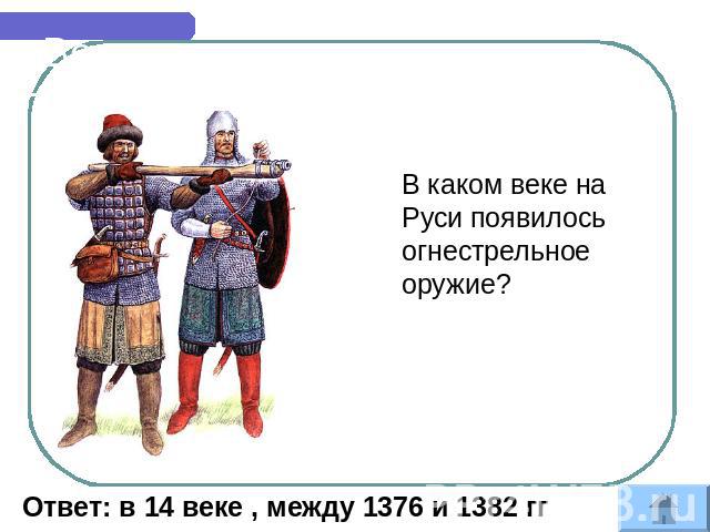 Военное оружие В каком веке на Руси появилось огнестрельное оружие? Ответ: в 14 веке , между 1376 и 1382 гг