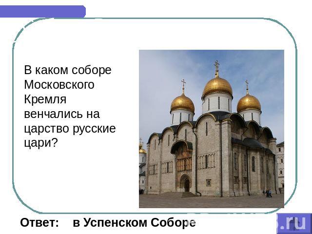 Соборы России В каком соборе Московского Кремля венчались на царство русские цари? Ответ: в Успенском Соборе