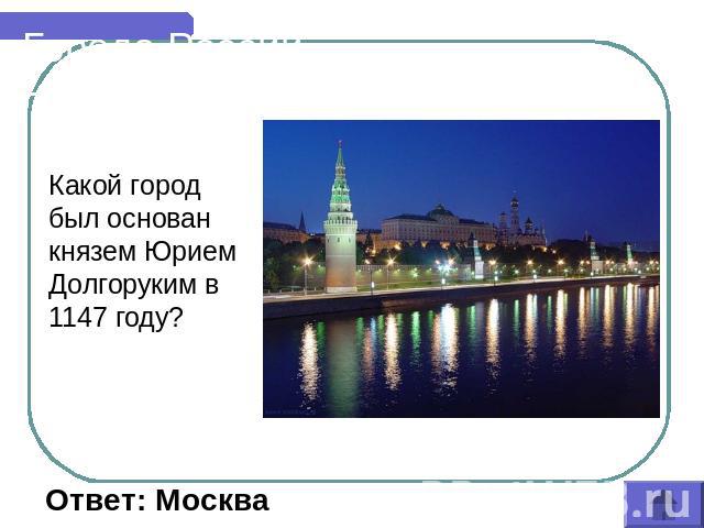 Города России Какой город был основан князем Юрием Долгоруким в 1147 году? Ответ: Москва